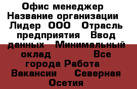 Офис-менеджер › Название организации ­ Лидер, ООО › Отрасль предприятия ­ Ввод данных › Минимальный оклад ­ 18 000 - Все города Работа » Вакансии   . Северная Осетия